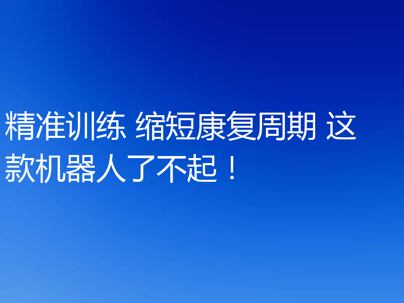 精准训练 缩短康复周期 这款机器人了不起！