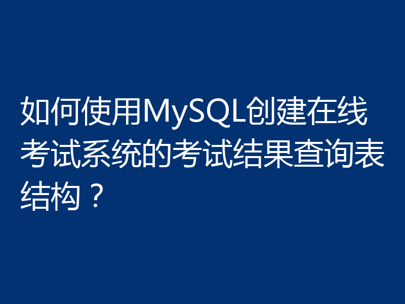 如何使用MySQL创建在线考试系统的考试结果查询表结构？