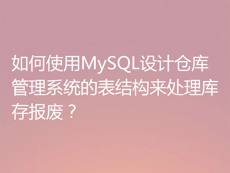 如何使用MySQL设计仓库管理系统的表结构来处理库存报废？