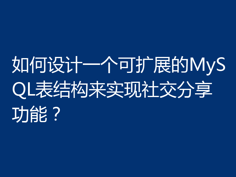 如何设计一个可扩展的MySQL表结构来实现社交分享功能？