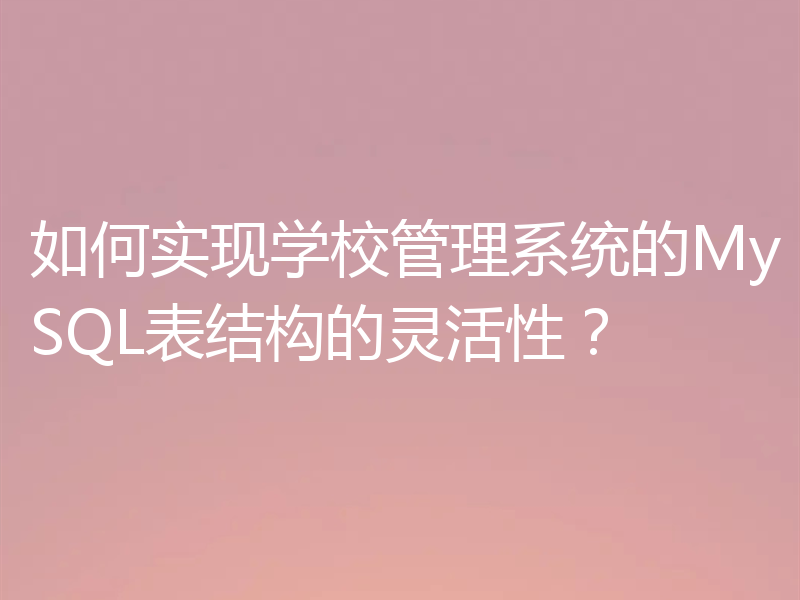 如何实现学校管理系统的MySQL表结构的灵活性？