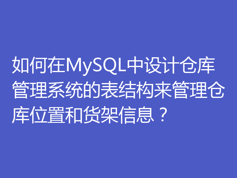 如何在MySQL中设计仓库管理系统的表结构来管理仓库位置和货架信息？