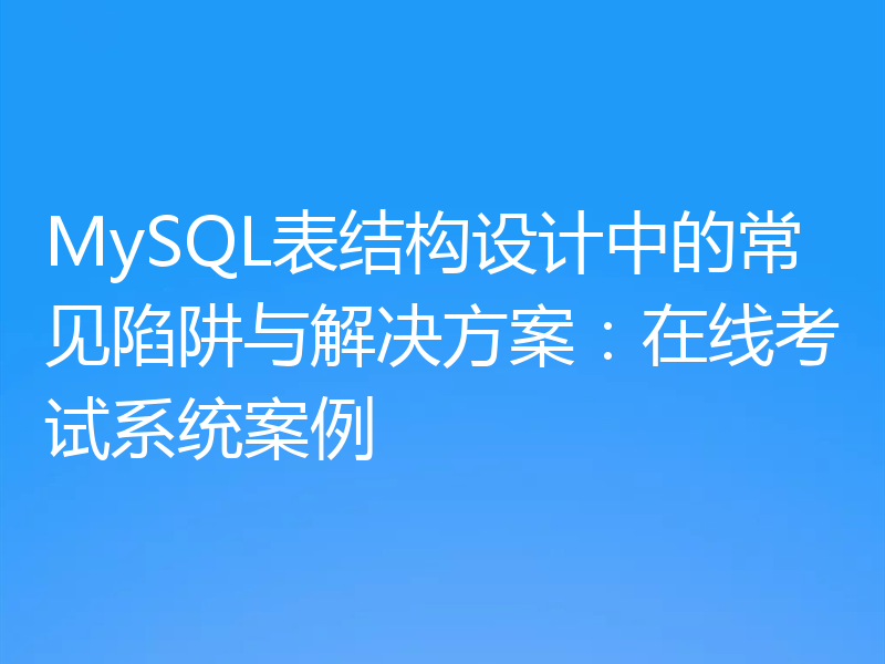 MySQL表结构设计中的常见陷阱与解决方案：在线考试系统案例