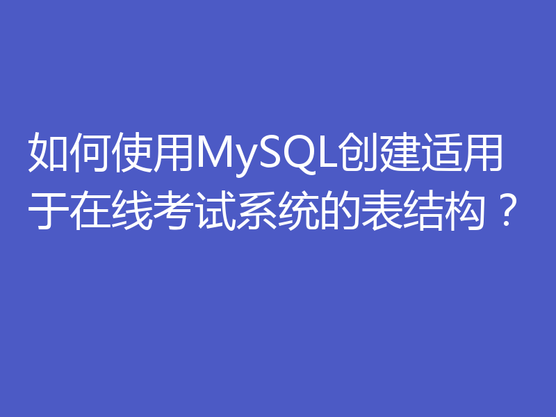 如何使用MySQL创建适用于在线考试系统的表结构？