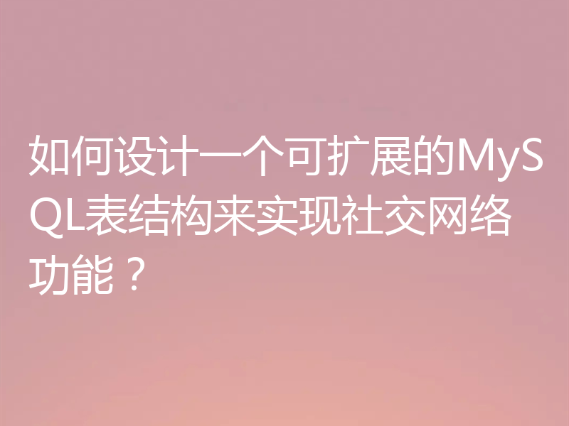如何设计一个可扩展的MySQL表结构来实现社交网络功能？