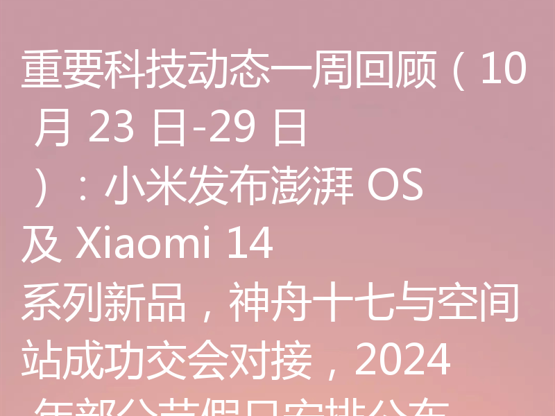 重要科技动态一周回顾（10 月 23 日-29 日）：小米发布澎湃 OS 及 Xiaomi 14 系列新品，神舟十七与空间站成功交会对接，2024 年部分节假日安排公布
