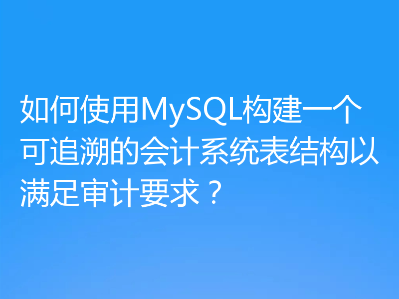 如何使用MySQL构建一个可追溯的会计系统表结构以满足审计要求？