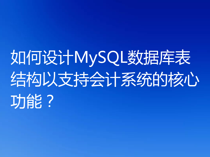 如何设计MySQL数据库表结构以支持会计系统的核心功能？