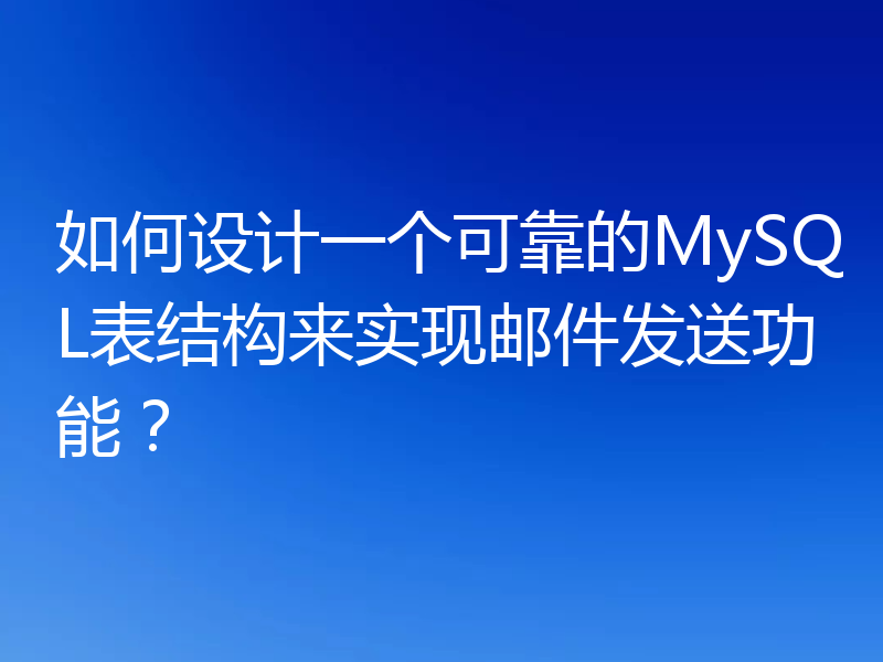 如何设计一个可靠的MySQL表结构来实现邮件发送功能？