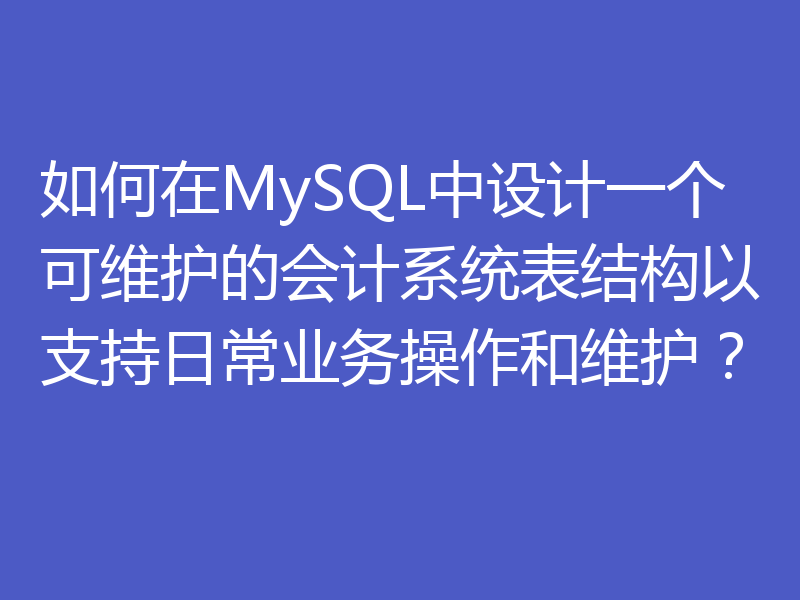 如何在MySQL中设计一个可维护的会计系统表结构以支持日常业务操作和维护？