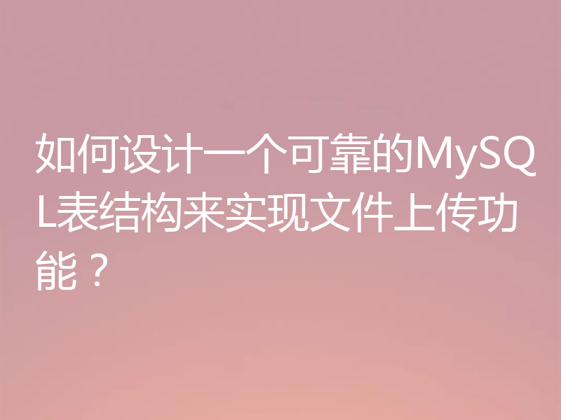 如何设计一个可靠的MySQL表结构来实现文件上传功能？