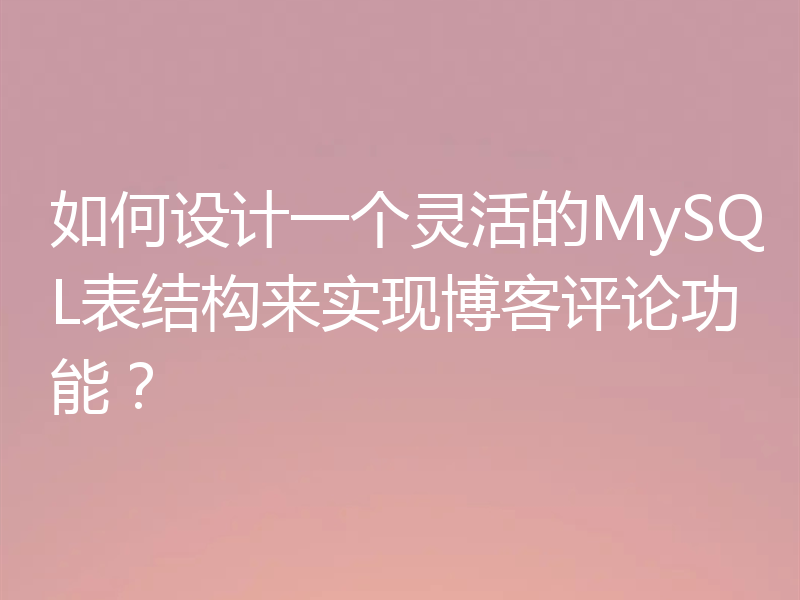 如何设计一个灵活的MySQL表结构来实现博客评论功能？