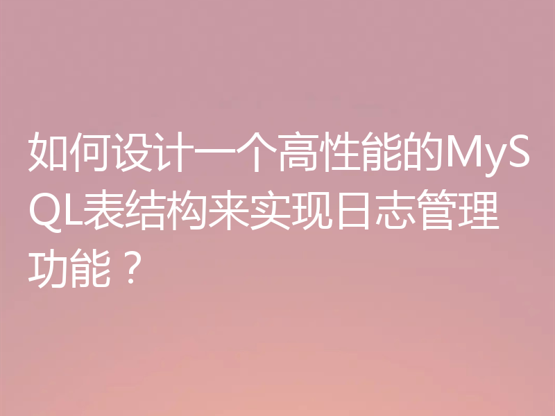 如何设计一个高性能的MySQL表结构来实现日志管理功能？