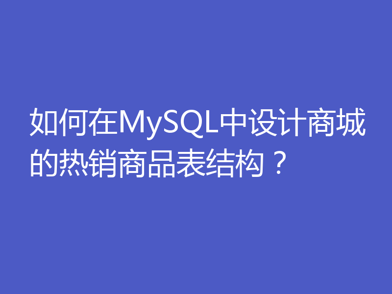 如何在MySQL中设计商城的热销商品表结构？