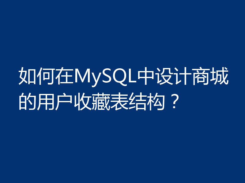如何在MySQL中设计商城的用户收藏表结构？