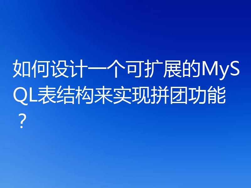 如何设计一个可扩展的MySQL表结构来实现拼团功能？
