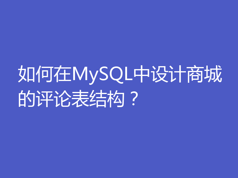 如何在MySQL中设计商城的评论表结构？