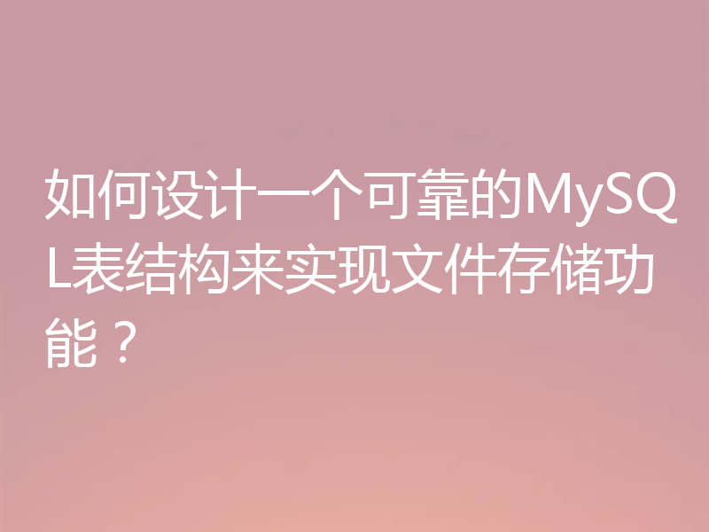 如何设计一个可靠的MySQL表结构来实现文件存储功能？