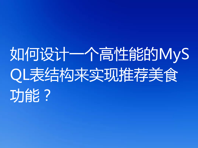 如何设计一个高性能的MySQL表结构来实现推荐美食功能？