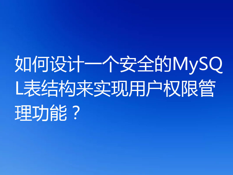 如何设计一个安全的MySQL表结构来实现用户权限管理功能？