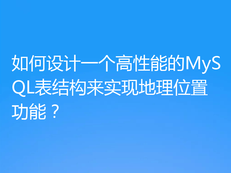 如何设计一个高性能的MySQL表结构来实现地理位置功能？