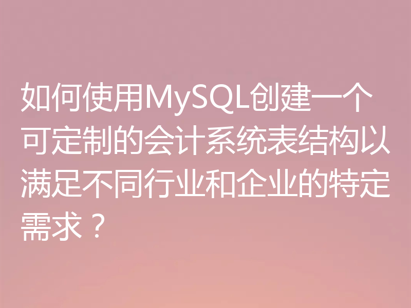 如何使用MySQL创建一个可定制的会计系统表结构以满足不同行业和企业的特定需求？