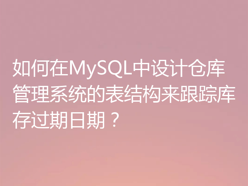 如何在MySQL中设计仓库管理系统的表结构来跟踪库存过期日期？