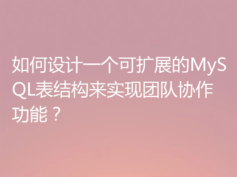 如何设计一个可扩展的MySQL表结构来实现团队协作功能？
