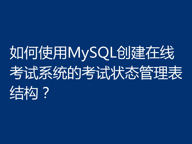 如何使用MySQL创建在线考试系统的考试状态管理表结构？