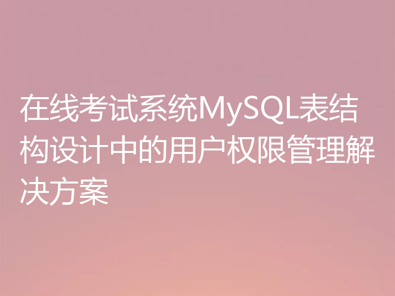 在线考试系统MySQL表结构设计中的用户权限管理解决方案