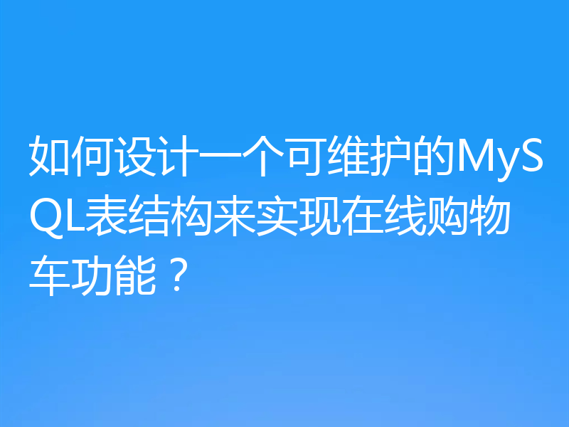 如何设计一个可维护的MySQL表结构来实现在线购物车功能？