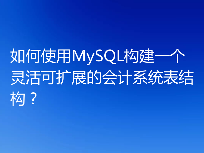 如何使用MySQL构建一个灵活可扩展的会计系统表结构？