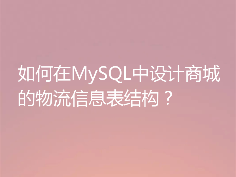 如何在MySQL中设计商城的物流信息表结构？