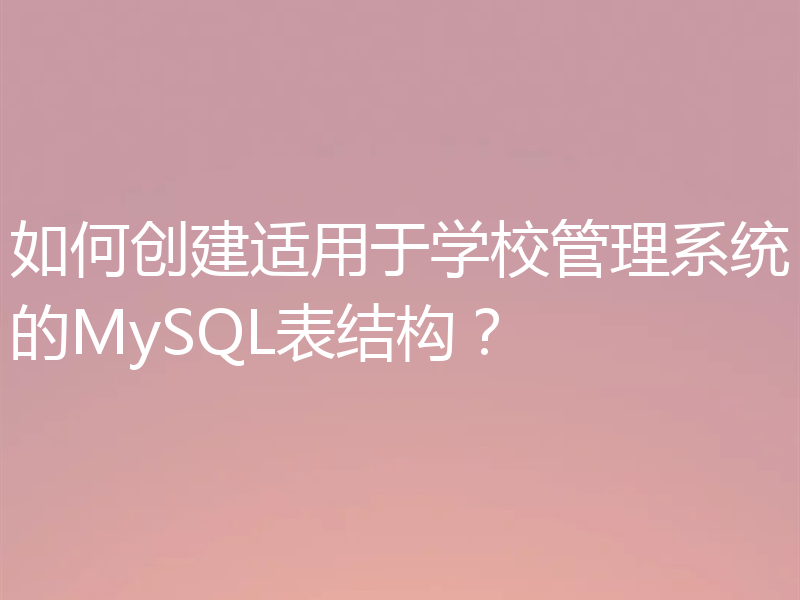 如何创建适用于学校管理系统的MySQL表结构？