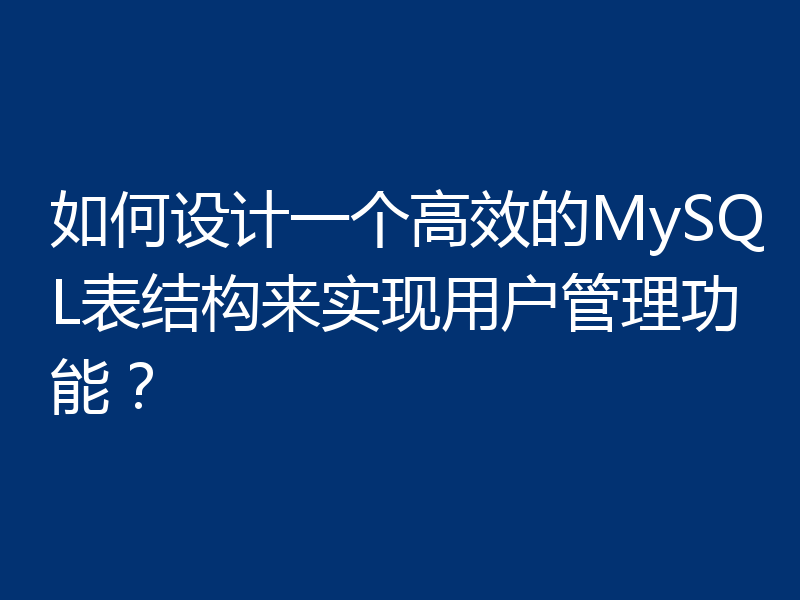 如何设计一个高效的MySQL表结构来实现用户管理功能？