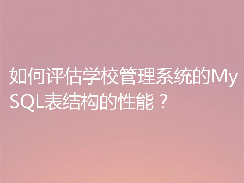 如何评估学校管理系统的MySQL表结构的性能？