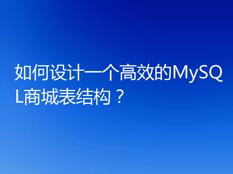 如何设计一个高效的MySQL商城表结构？