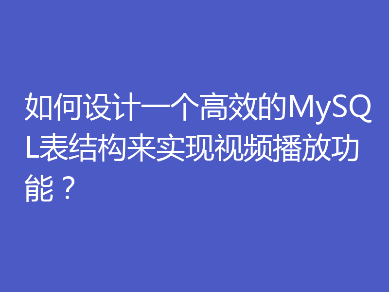 如何设计一个高效的MySQL表结构来实现视频播放功能？