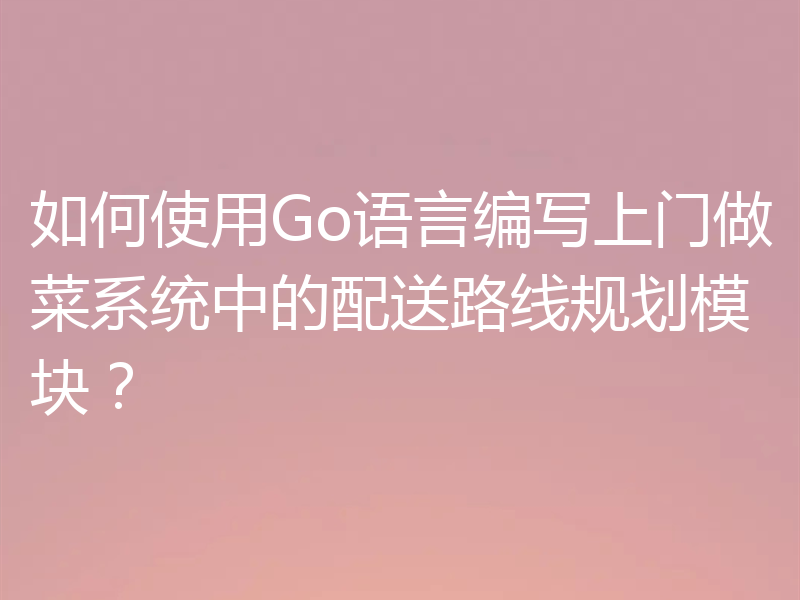 如何使用Go语言编写上门做菜系统中的配送路线规划模块？