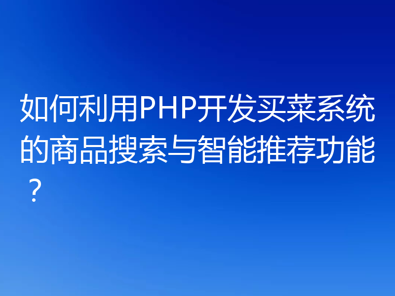 如何利用PHP开发买菜系统的商品搜索与智能推荐功能？