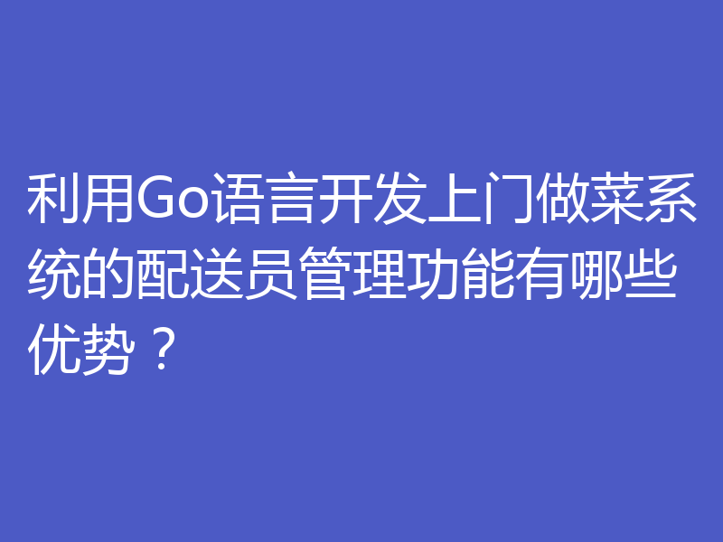 利用Go语言开发上门做菜系统的配送员管理功能有哪些优势？