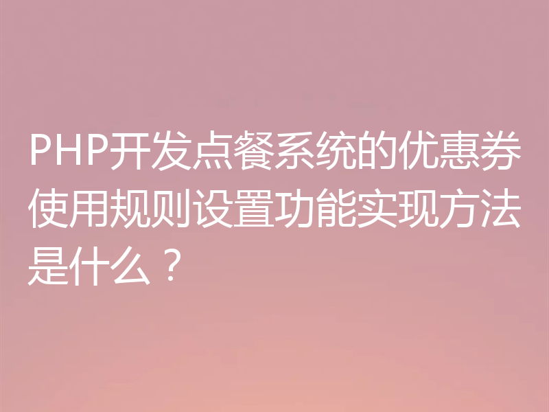 PHP开发点餐系统的优惠券使用规则设置功能实现方法是什么？
