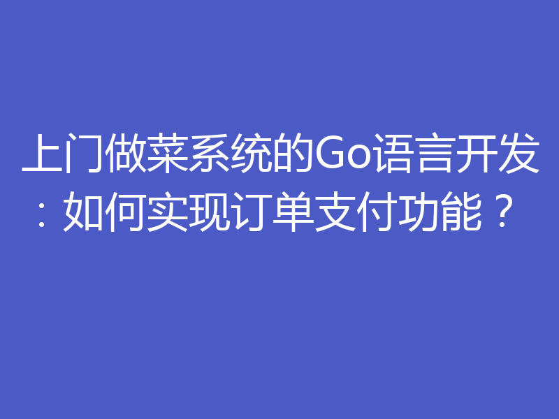 上门做菜系统的Go语言开发：如何实现订单支付功能？