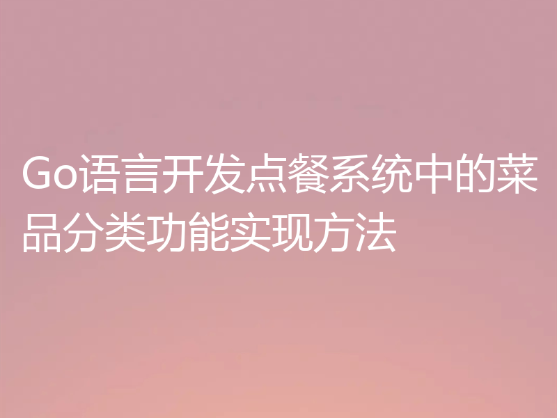 Go语言开发点餐系统中的菜品分类功能实现方法