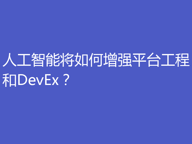 人工智能将如何增强平台工程和DevEx？