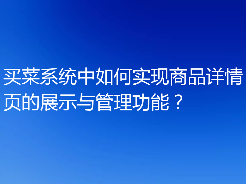 买菜系统中如何实现商品详情页的展示与管理功能？