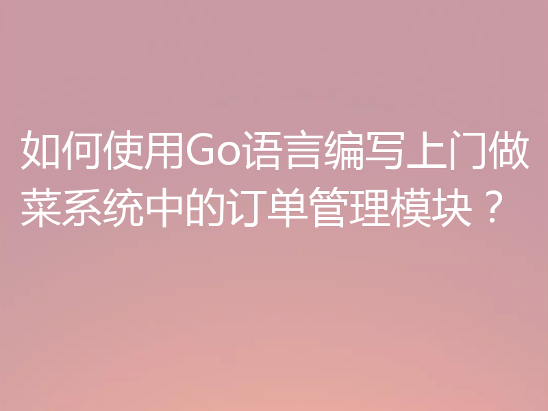 如何使用Go语言编写上门做菜系统中的订单管理模块？
