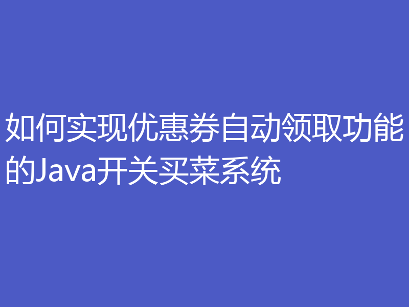 如何实现优惠券自动领取功能的Java开关买菜系统