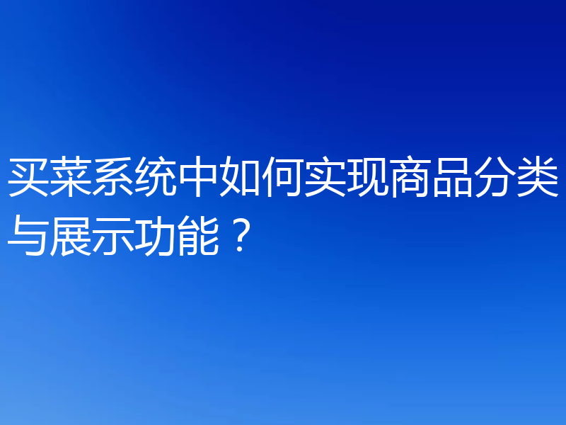 买菜系统中如何实现商品分类与展示功能？