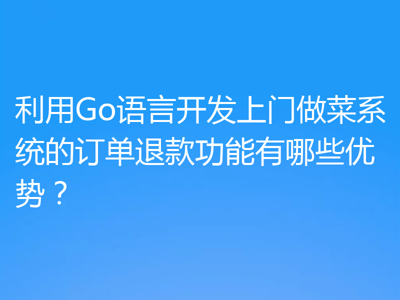 利用Go语言开发上门做菜系统的订单退款功能有哪些优势？